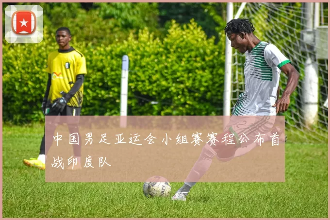 中国男足亚运会小组赛赛程公布首战印度队