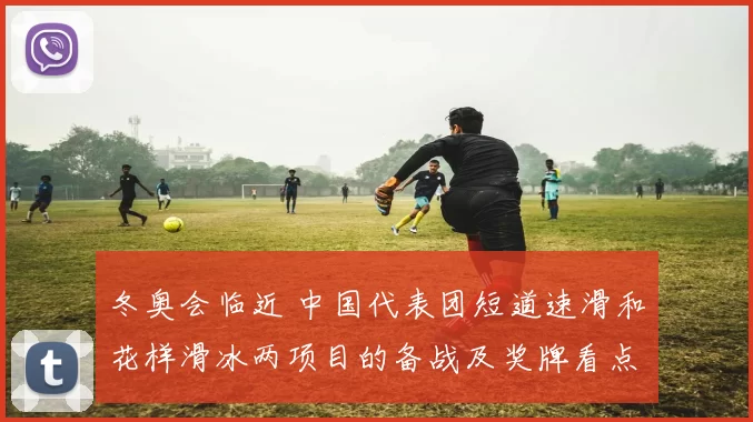 冬奥会临近 中国代表团短道速滑和花样滑冰两项目的备战及奖牌看点