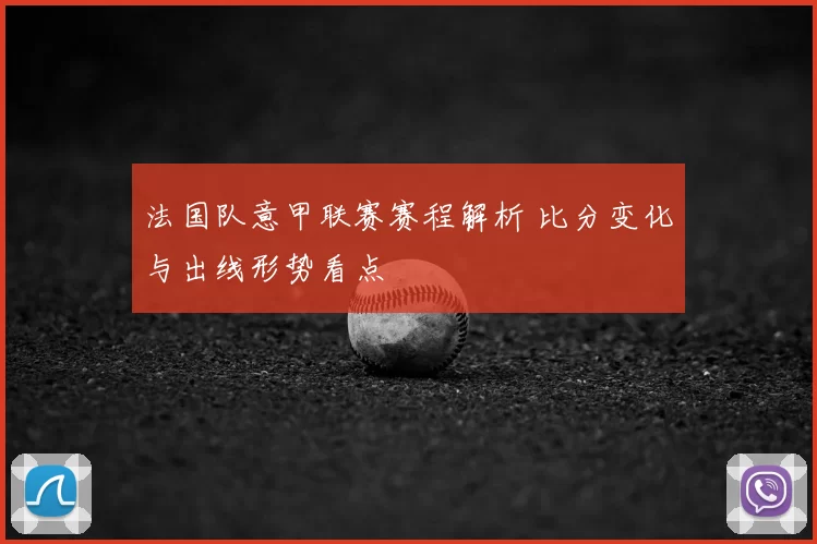 法国队意甲联赛赛程解析 比分变化与出线形势看点