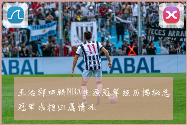 王治郅回顾NBA生涯冠军经历揭秘总冠军戒指归属情况
