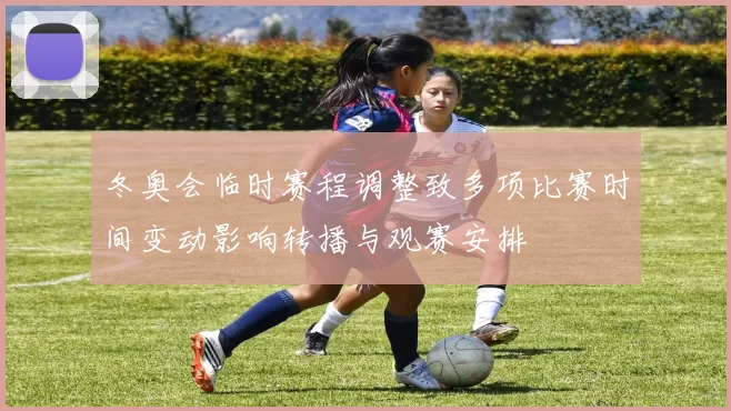 冬奥会临时赛程调整致多项比赛时间变动影响转播与观赛安排
