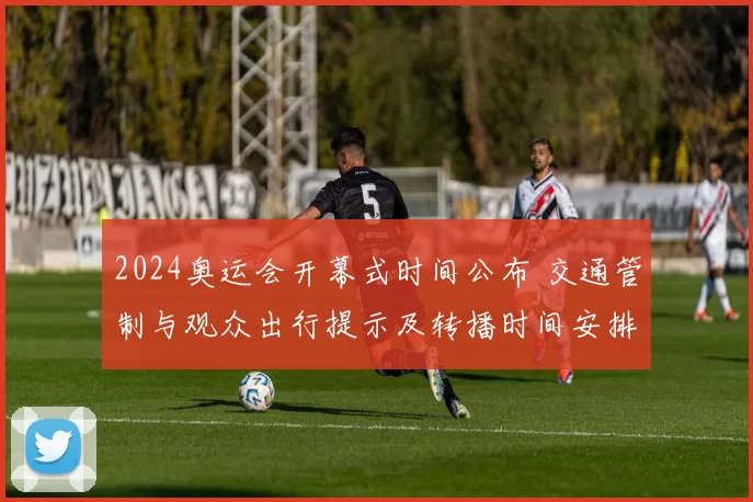 2024奥运会开幕式时间公布 交通管制与观众出行提示及转播时间安排