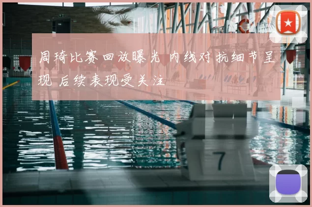 周琦比赛回放曝光 内线对抗细节呈现 后续表现受关注