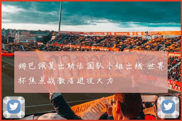 姆巴佩复出助法国队小组出线 世界杯焦点战激活进攻火力