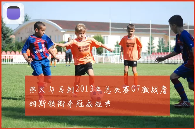 热火与马刺2013年总决赛G7激战詹姆斯领衔夺冠成经典