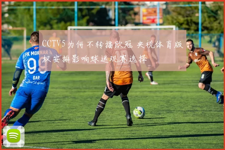 CCTV5为何不转播欧冠 央视体育版权安排影响球迷观赛选择