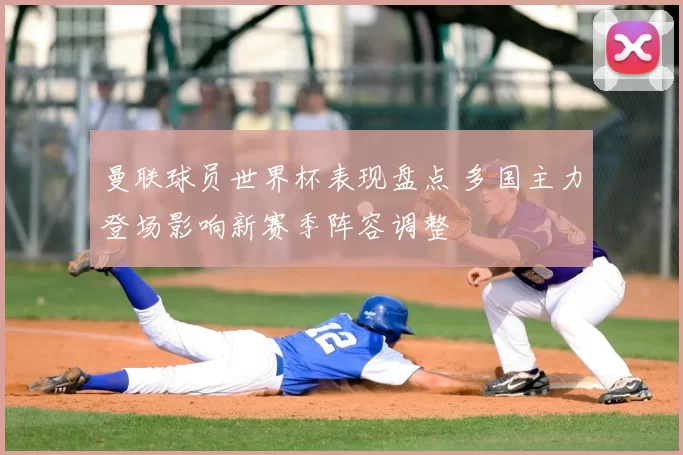 曼联球员世界杯表现盘点 多国主力登场影响新赛季阵容调整