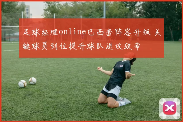 足球经理online巴西套阵容升级 关键球员到位提升球队进攻效率
