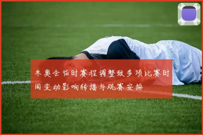 冬奥会临时赛程调整致多项比赛时间变动影响转播与观赛安排