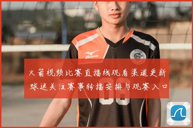 火箭视频比赛直播线观看渠道更新 球迷关注赛事转播安排与观赛入口