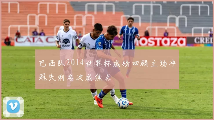 巴西队2014世界杯成绩回顾主场冲冠失利名次成焦点