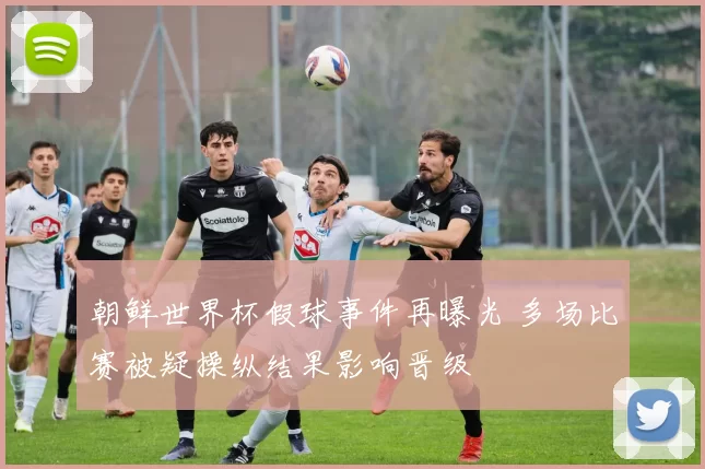 朝鲜世界杯假球事件再曝光 多场比赛被疑操纵结果影响晋级