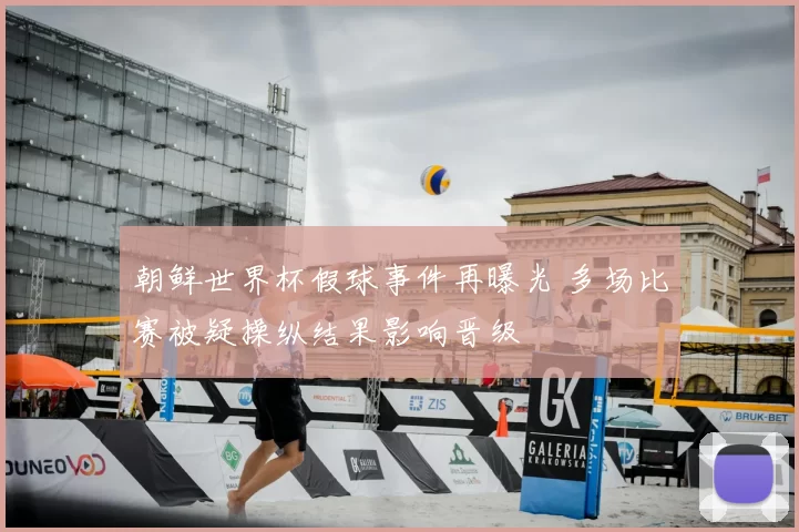 朝鲜世界杯假球事件再曝光 多场比赛被疑操纵结果影响晋级
