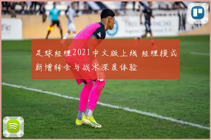 足球经理2021中文版上线 经理模式新增转会与战术深度体验