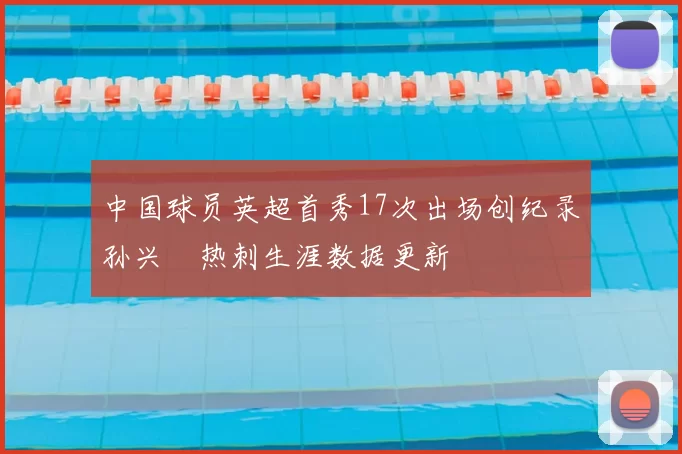 中国球员英超首秀17次出场创纪录孙兴慜热刺生涯数据更新