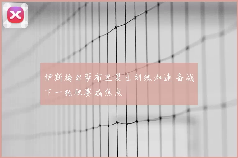 伊斯梅尔萨布里复出训练加速 备战下一轮联赛成焦点
