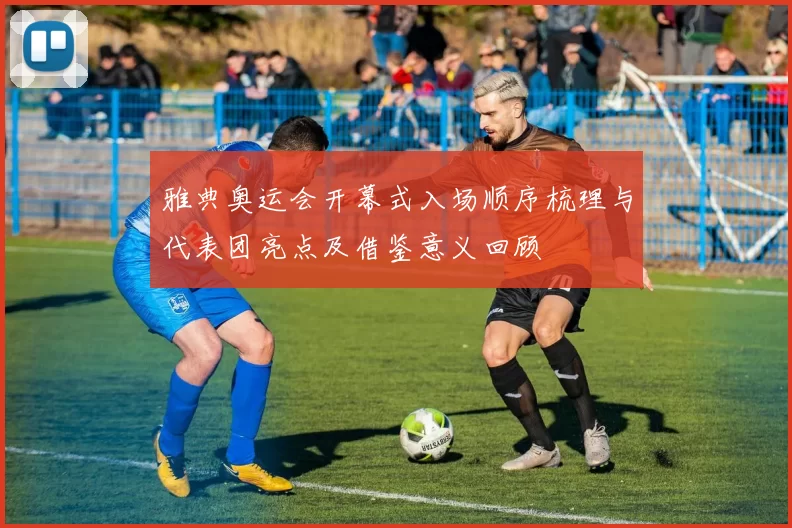 雅典奥运会开幕式入场顺序梳理与代表团亮点及借鉴意义回顾