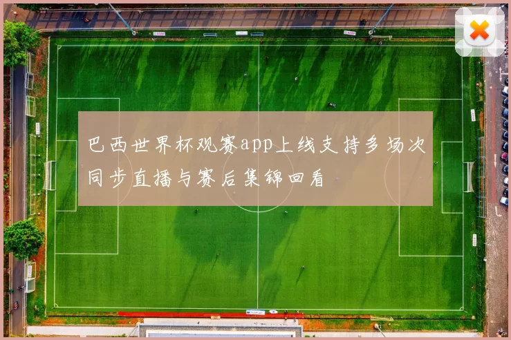 巴西世界杯观赛app上线支持多场次同步直播与赛后集锦回看