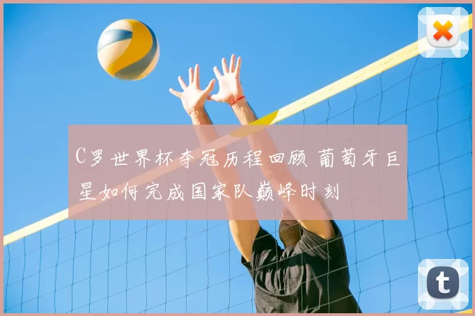 C罗世界杯夺冠历程回顾 葡萄牙巨星如何完成国家队巅峰时刻
