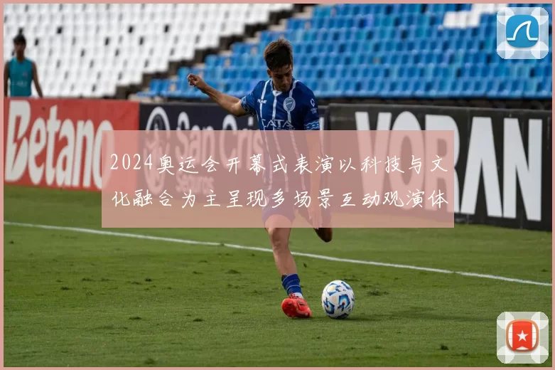 2024奥运会开幕式表演以科技与文化融合为主呈现多场景互动观演体验