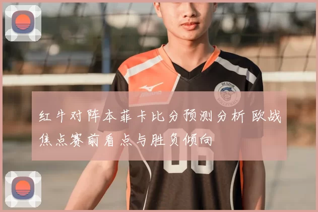 红牛对阵本菲卡比分预测分析 欧战焦点赛前看点与胜负倾向