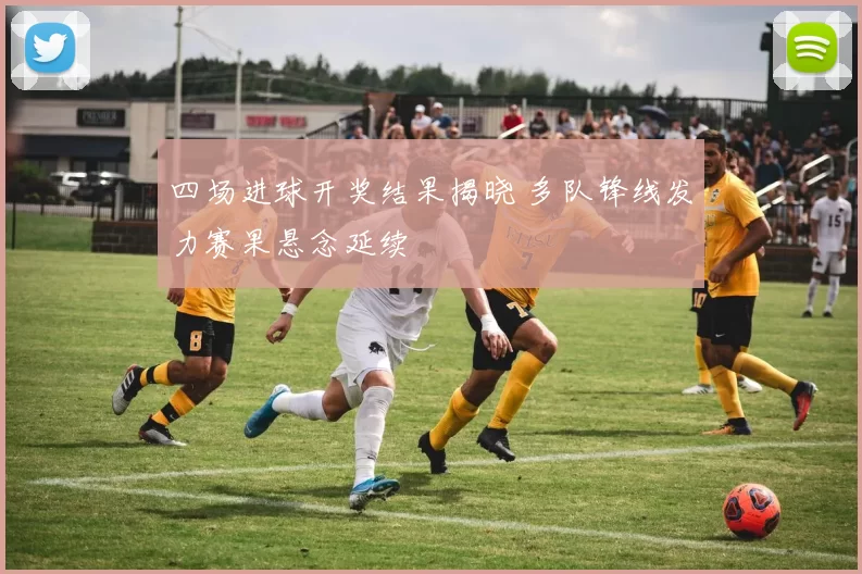 四场进球开奖结果揭晓 多队锋线发力赛果悬念延续
