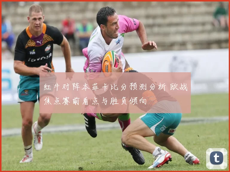 红牛对阵本菲卡比分预测分析 欧战焦点赛前看点与胜负倾向