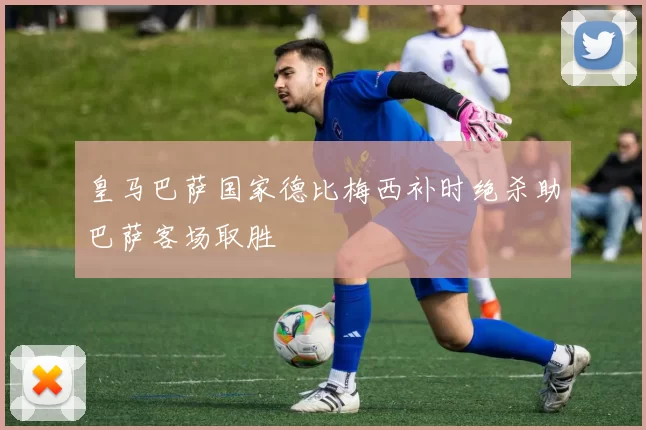 皇马巴萨国家德比梅西补时绝杀助巴萨客场取胜