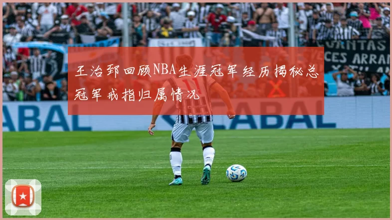 王治郅回顾NBA生涯冠军经历揭秘总冠军戒指归属情况
