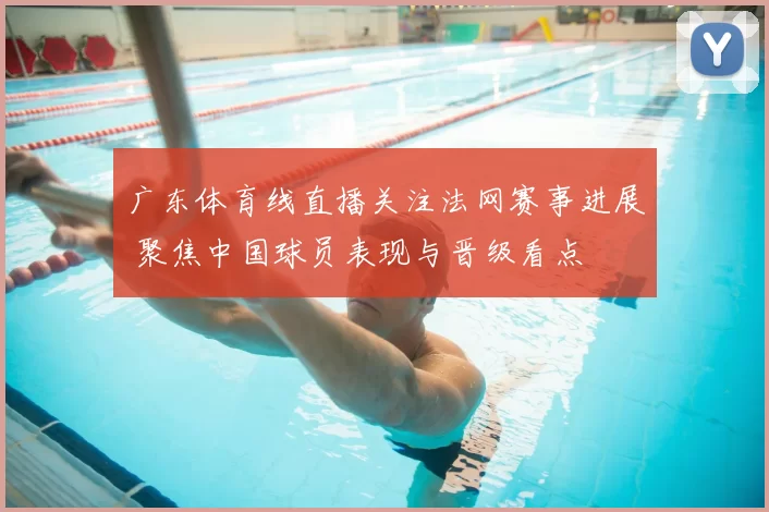 广东体育线直播关注法网赛事进展 聚焦中国球员表现与晋级看点