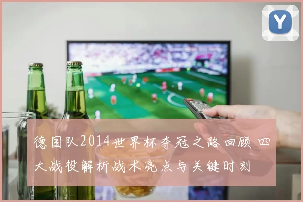 德国队2014世界杯夺冠之路回顾 四大战役解析战术亮点与关键时刻