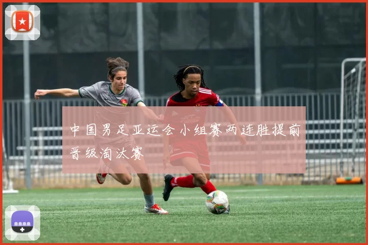 中国男足亚运会小组赛两连胜提前晋级淘汰赛