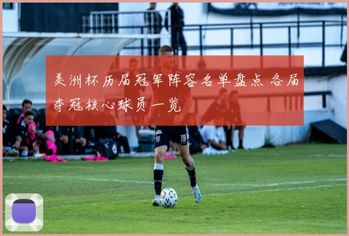 美洲杯历届冠军阵容名单盘点 各届夺冠核心球员一览