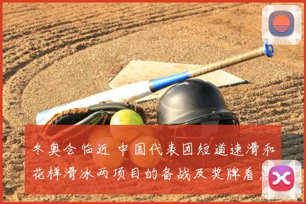 冬奥会临近 中国代表团短道速滑和花样滑冰两项目的备战及奖牌看点