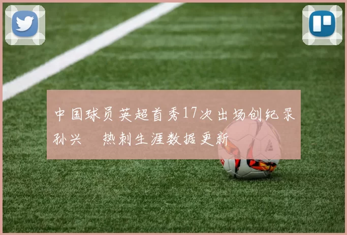 中国球员英超首秀17次出场创纪录孙兴慜热刺生涯数据更新