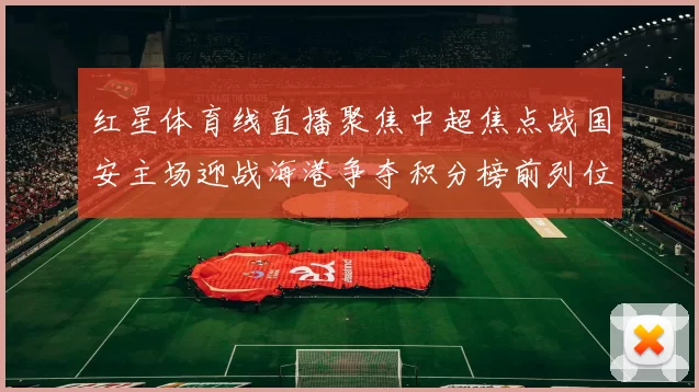 红星体育线直播聚焦中超焦点战国安主场迎战海港争夺积分榜前列位置