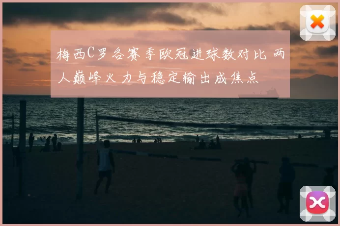 梅西C罗各赛季欧冠进球数对比 两人巅峰火力与稳定输出成焦点