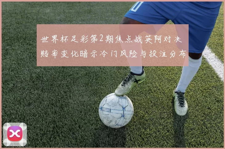 世界杯足彩第2期焦点战英阿对决 赔率变化暗示冷门风险与投注分布