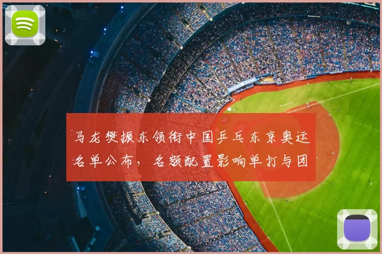 马龙樊振东领衔中国乒乓东京奥运名单公布，名额配置影响单打与团体夺牌