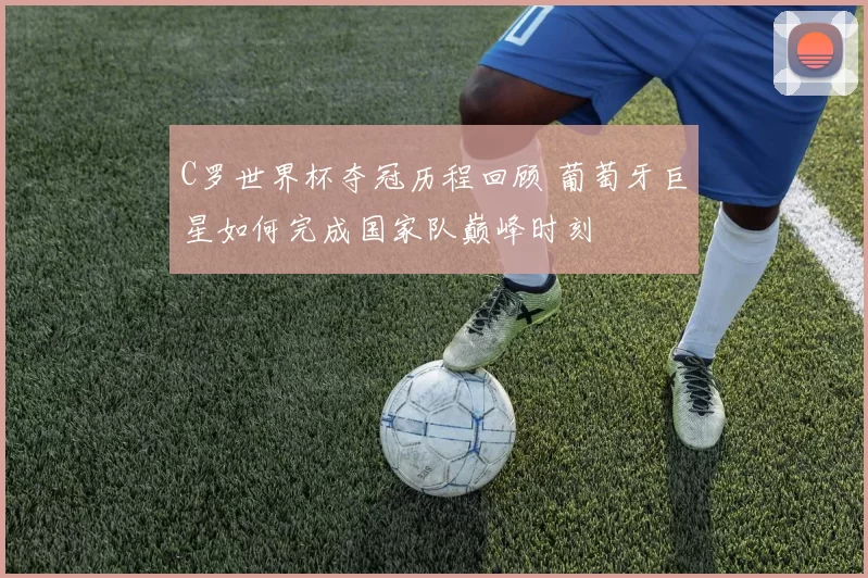 C罗世界杯夺冠历程回顾 葡萄牙巨星如何完成国家队巅峰时刻