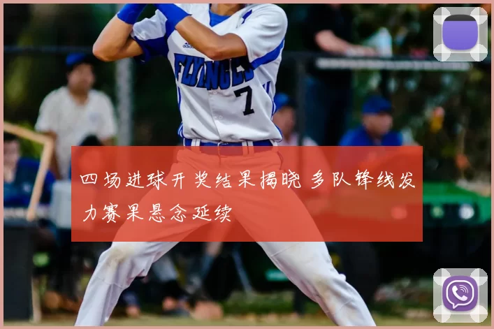 四场进球开奖结果揭晓 多队锋线发力赛果悬念延续