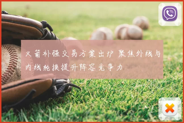 火箭补强交易方案出炉 聚焦外线与内线轮换提升阵容竞争力