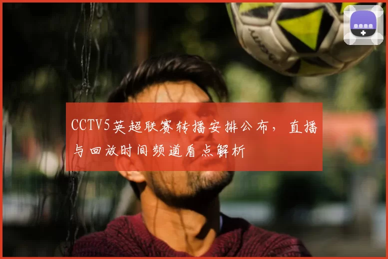 CCTV5英超联赛转播安排公布，直播与回放时间频道看点解析