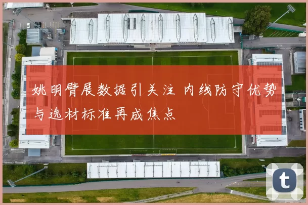 姚明臂展数据引关注 内线防守优势与选材标准再成焦点