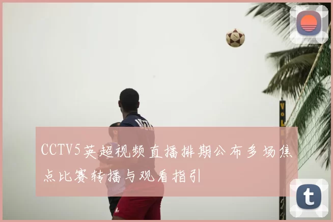 CCTV5英超视频直播排期公布多场焦点比赛转播与观看指引