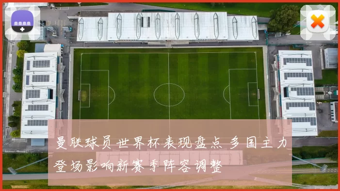曼联球员世界杯表现盘点 多国主力登场影响新赛季阵容调整
