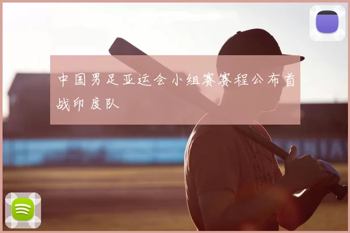 中国男足亚运会小组赛赛程公布首战印度队