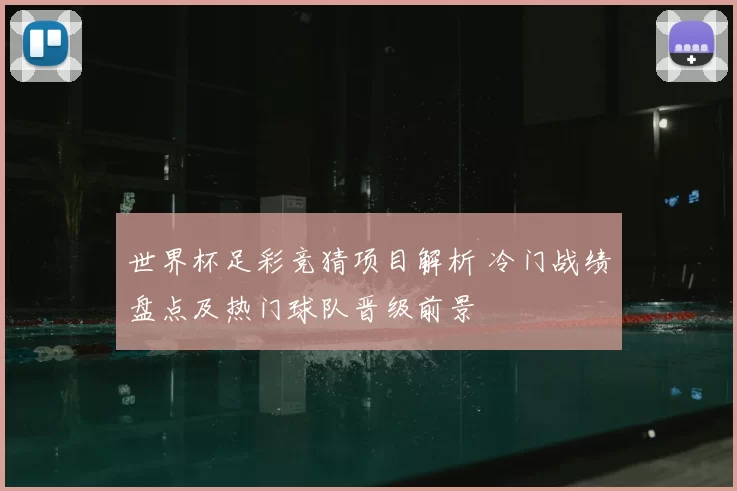 世界杯足彩竞猜项目解析 冷门战绩盘点及热门球队晋级前景