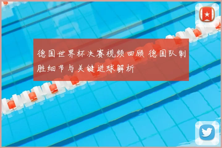 德国世界杯决赛视频回顾 德国队制胜细节与关键进球解析