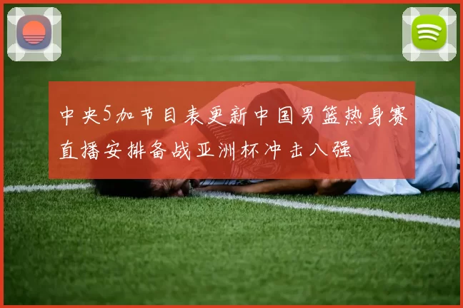 中央5加节目表更新中国男篮热身赛直播安排备战亚洲杯冲击八强